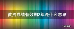 教资成绩有效期2年是什么意思 教资成绩两年有效什么意思