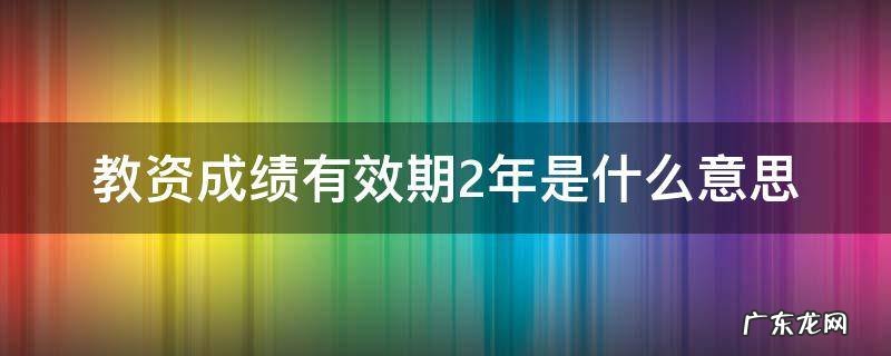 教资成绩有效期2年是什么意思 教资成绩两年有效什么意思