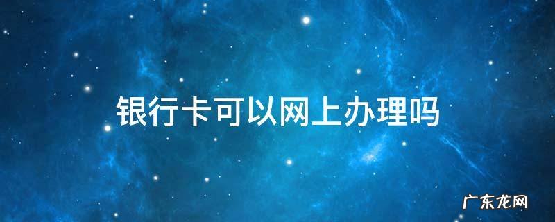 银行卡可以网上办理吗 中国银行卡可以网上办理吗