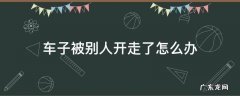车子被别人开走了怎么办 车辆被别人开走有什么办法