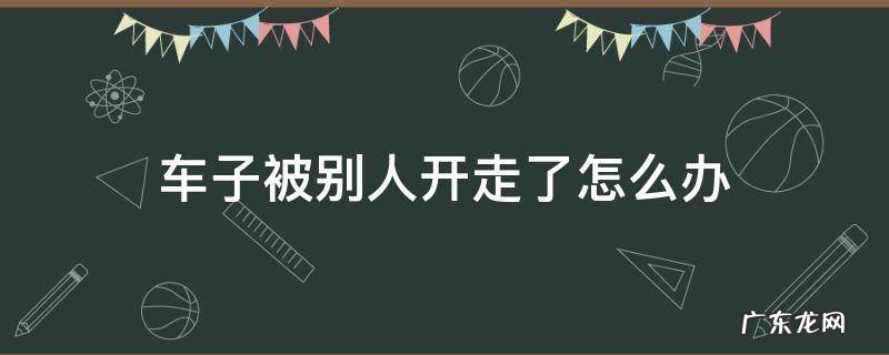 车子被别人开走了怎么办 车辆被别人开走有什么办法
