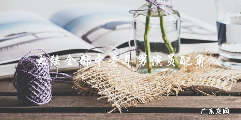 谁是最佳中老年男配?揭晓大陆演员圈中的悬念!