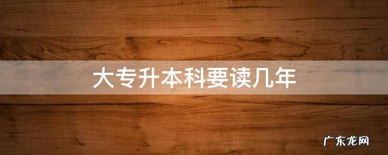 大专升本科要读几年 大专升本科一共要读几年