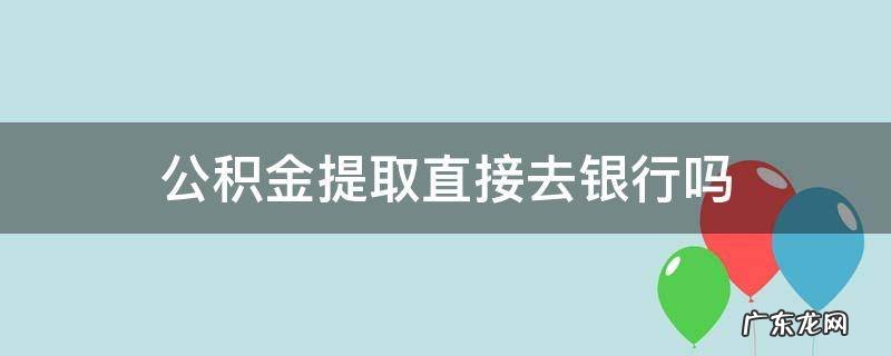 公积金提取直接去银行吗 直接去银行可以提取公积金吗