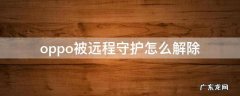 oppo被远程守护怎么解除 oppo手机的远程守护怎么关掉