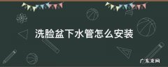洗脸盆下水管怎么安装 洗脸盆下水管怎么安装不漏水