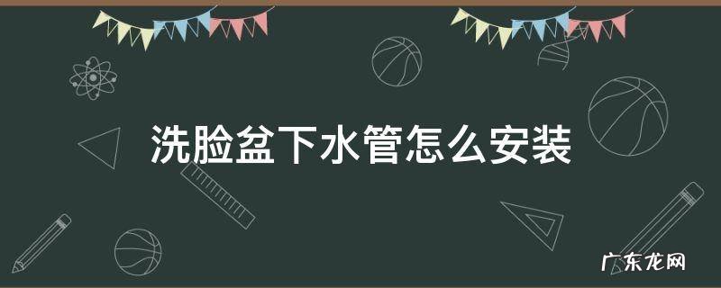 洗脸盆下水管怎么安装 洗脸盆下水管怎么安装不漏水