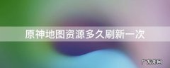 原神地图资源多久刷新一次 原神地图素材多久刷新