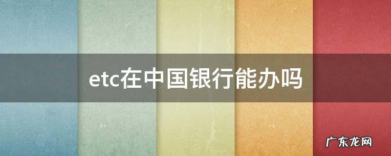 中国银行可以办理ETC吗 etc在中国银行能办吗