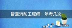智慧消防工程师一年考几次 智慧消防今年考几次