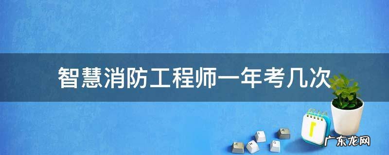 智慧消防工程师一年考几次 智慧消防今年考几次