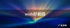 wish好做吗? wish好做吗