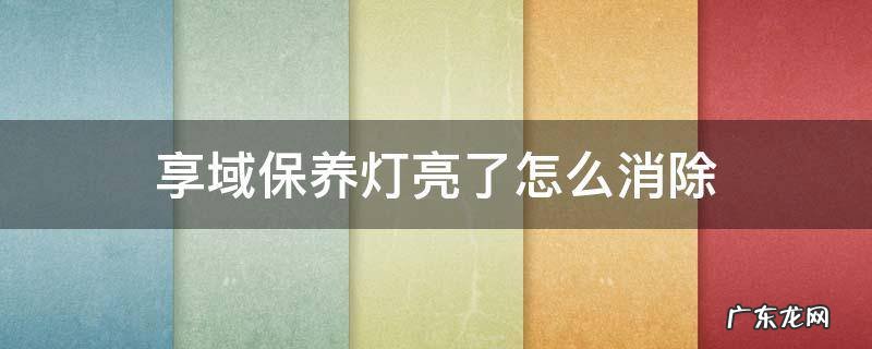 享域保养灯亮了怎么消除 享域如何消除保养灯
