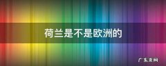 荷兰是不是欧洲的 荷兰是不是欧洲的国家
