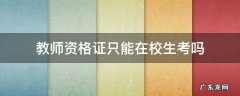 教师资格证只能在校生考吗? 教师资格证只能在校生考吗