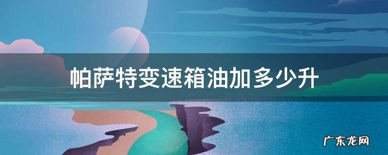 帕萨特变速箱油加多少升 帕萨特换变速箱油多少升