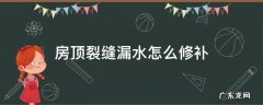 房顶裂缝漏水怎么修补 房顶裂缝漏水怎么修补才能保证彻底不漏?