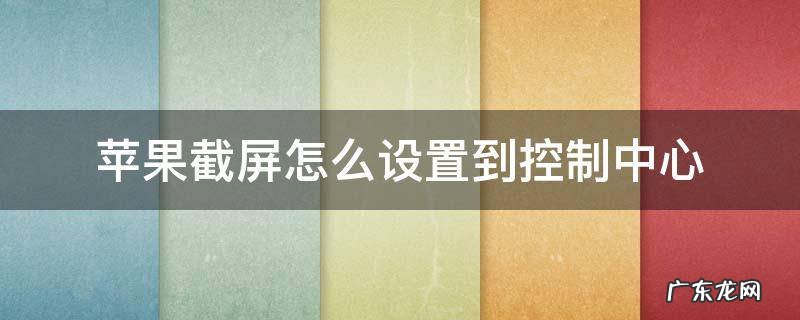 苹果截屏怎么添加到控制中心 苹果截屏怎么设置到控制中心