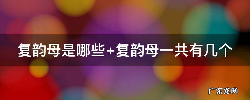 复韵母是哪些 复韵母是哪些拼音?