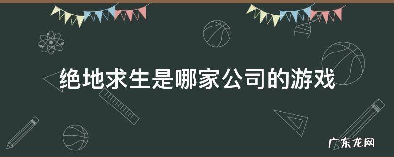 绝地求生手游是哪家公司的 绝地求生是哪家公司的游戏