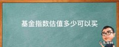 基金指数估值多少可以买 指数基金如何估值