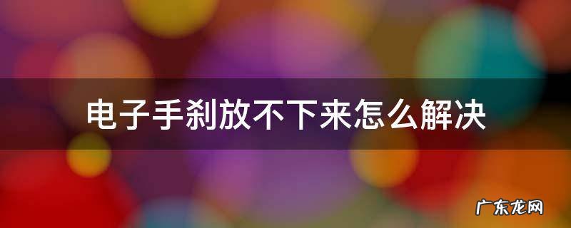 电子手刹放不开怎么办 电子手刹放不下来怎么解决