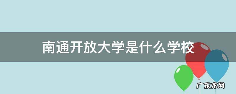 南通通州开放大学是什么学校 南通开放大学是什么学校