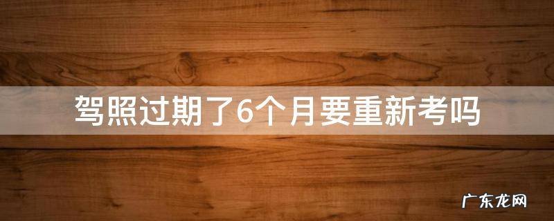 驾照过期了要重新考驾照吗 驾照过期了6个月要重新考吗