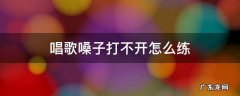 唱歌嗓子放不开怎么办 唱歌嗓子打不开怎么练