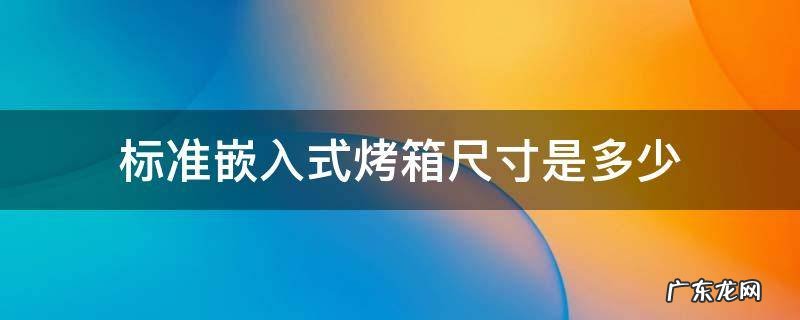 嵌入式烤箱尺寸一般是多少 标准嵌入式烤箱尺寸是多少