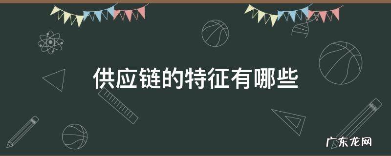 供应链的概念和特征 供应链的特征有哪些
