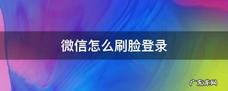 微信怎么弄刷脸登录 微信怎么刷脸登录
