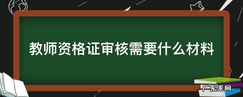 教师资格证审核需要什么材料 教师资格证审核需要的材料