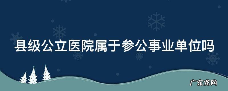 县级公立医院属于参公事业单位吗