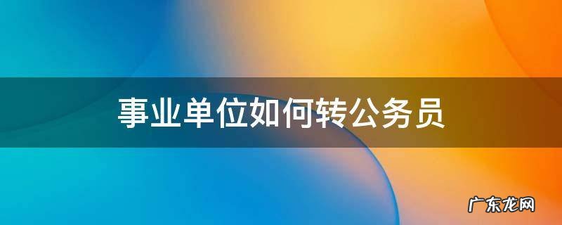 事业单位如何转公务员 事业单位如何转公务员编制