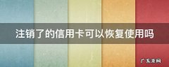 注销了的信用卡可以恢复使用吗安全吗 注销了的信用卡可以恢复使用吗