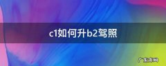 c1如何升b2驾照 c1驾照升b2驾照怎么升