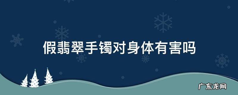 假翡翠手镯对身体有害吗 假的翡翠镯子有什么危害