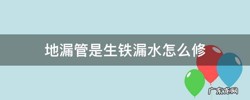生铁水管漏水怎么办 地漏管是生铁漏水怎么修