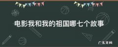 电影我和我的祖国哪七个故事 电影我和我的祖国中的七个故事
