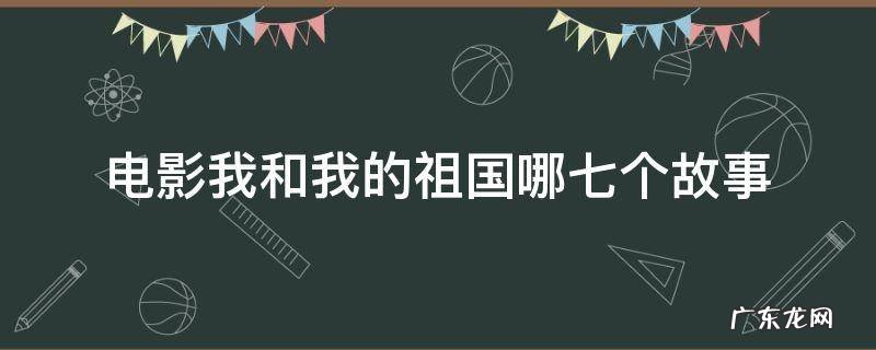 电影我和我的祖国哪七个故事 电影我和我的祖国中的七个故事