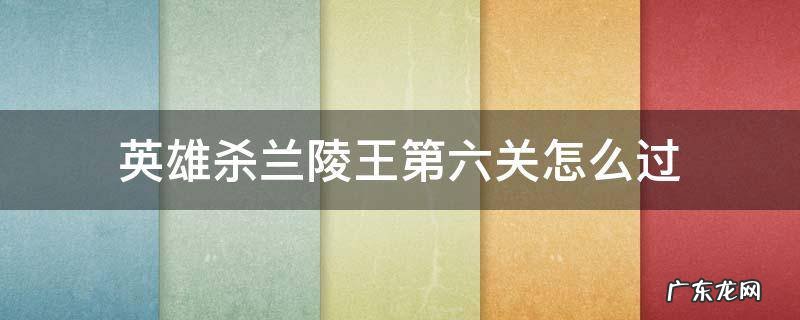兰陵王第6关怎么过 英雄杀兰陵王第六关怎么过