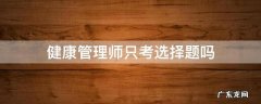 健康管理师考试有判断题吗 健康管理师只考选择题吗
