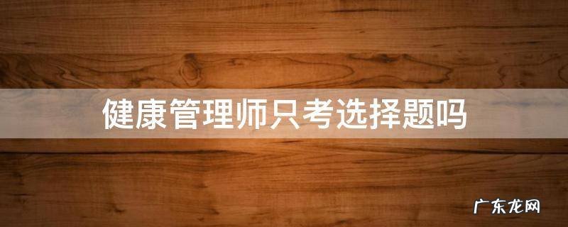 健康管理师考试有判断题吗 健康管理师只考选择题吗