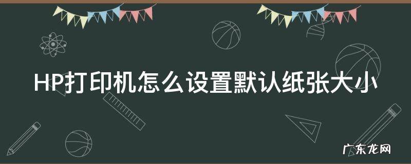 惠普打印机怎么设置纸张 HP打印机怎么设置默认纸张大小
