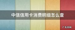 怎样查中信信用卡账单 中信信用卡消费明细怎么查