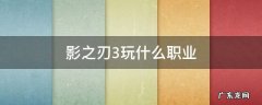 影之刃3玩什么职业 影之刃3玩哪个职业