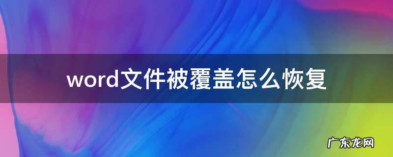 不小心覆盖了word文件怎么恢复 word文件被覆盖怎么恢复