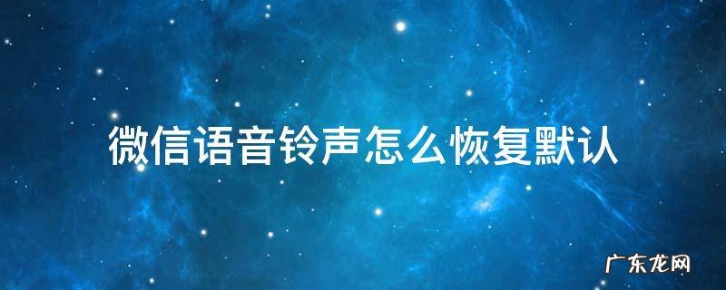 微信语音铃声怎么恢复默认 微信的语音铃声怎么恢复默认