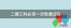 二建考试科目必须一次性通过吗 二建三科必须一次性通过吗